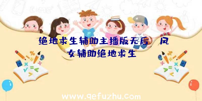 「绝地求生辅助主播版无后」|风女辅助绝地求生